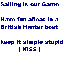 Sailing is our Game 

Have fun afloat in a
British Hunter boat

keep it simple stupid
         ( KISS )  